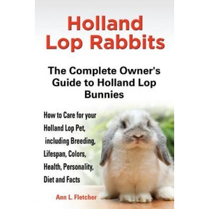 Holland Lop Rabbits The Complete Owner's Guide to Holland Lop Bunnies How to Care for your Holland Lop Pet, including Breeding, Lifespan, Colors, Heal (ISBN: 9781909820043)