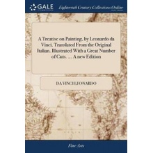 A Treatise on Painting, by Leonardo Da Vinci. Translated from the Original Italian. Illustrated with a Great Number of Cuts. ... a New Edition Leonardo Da Vinci