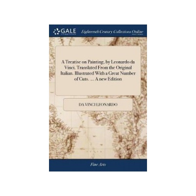 A Treatise on Painting, by Leonardo Da Vinci. Translated from the Original Italian. Illustrated with a Great Number of Cuts. ... a New Edition Leonardo Da Vinci