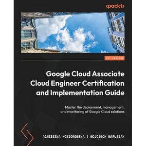 Google Cloud Associate Cloud Engineer Certification and Implementation Guide: Master the deployment, management, and monitoring of Google Cloud soluti | Wojciech Marusiak (ISBN: 9781803232713)