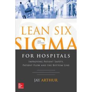 Lean Six Sigma for Hospitals: Improving Patient Safety, Patient Flow and the Bottom Line, Second Edition | Jay Arthur (ISBN: 9781259641084)