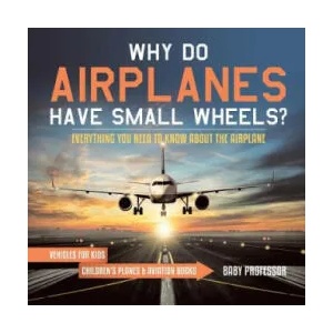 Why Do Airplanes Have Small Wheels? Everything You Need to Know About The Airplane - Vehicles for Kids Children's Planes & Aviation Books | Baby Professor (ISBN: 9781541917736)