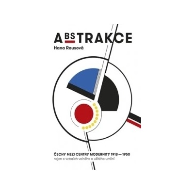 Abstrakce. Čechy mezi centry modernity 1918 - 1950 - Hana Rousová - Arbor vitae;VŠUP