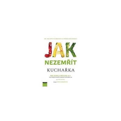 Jak nezemřít Kuchařka 100 receptů na prevenci a odvrácení nemoci - Greger Michael Stone Gene