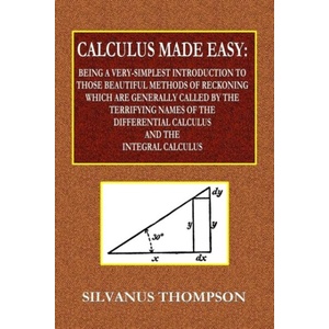 Calculus Made Easy - Being a Very-Simplest Introduction to Those Beautiful Methods of Reckoning Which Are Generally Called by the TERRIFYING NAMES of (ISBN: 9780359077977)