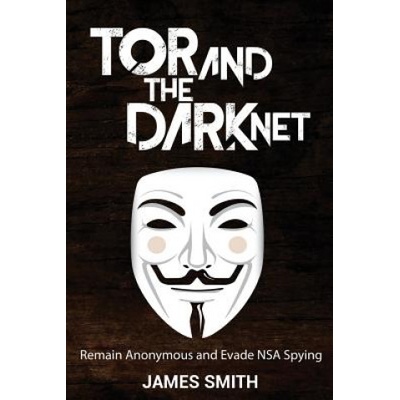 Tor and The Dark Net: Remain Anonymous and Evade NSA Spying | James Smith