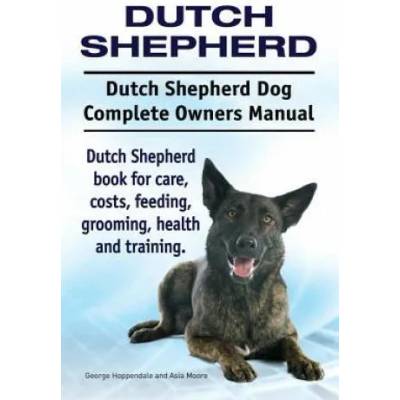 Dutch Shepherd. Dutch Shepherd Dog Complete Owners Manual. Dutch Shepherd book for care, costs, feeding, grooming, health and training. | George Hoppendale, Asia Moore