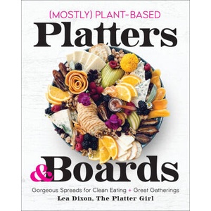 (Mostly) Plant-Based Platters & Boards: Gorgeous Spreads for Clean Eating and Great Gatherings | Dixon, Lea (ISBN: 9781250282255)