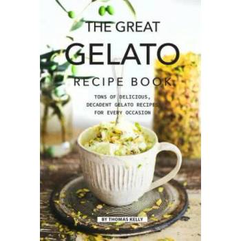 The Great Gelato Recipe Book: Tons of Delicious, Decadent Gelato Recipes for Every Occasion