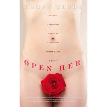 Open Her: Activate 7 Masculine Powers to Arouse Your Woman's Love & Desire | Karen Brody