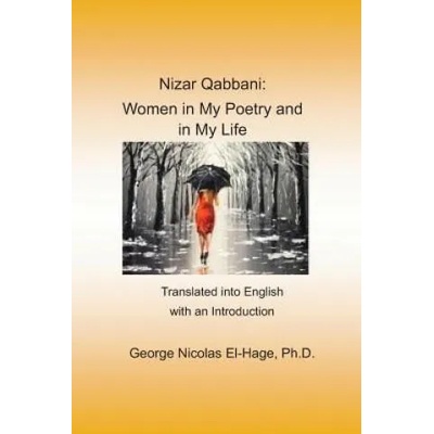 Nizar Qabbani: Women in My Poetry and in My Life: Translated Into English with an Introduction | George Nicolas El-Hage Ph. D