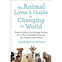 The Animal Lovers Guide to Changing the World: Practical Advice and Everyday Actions for a More Sustainable, Humane, and Compassionate Planet Feldstein Stephanie Paperback