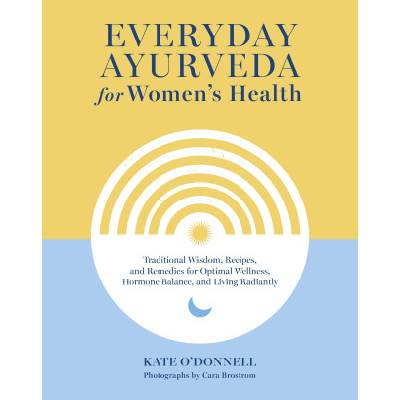 Everyday Ayurveda for Women's Health: Traditional Wisdom, Recipes, and Remedies for Optimal Wellness, Hormone Balance, and Living Radiantly | Cara Brostrom
