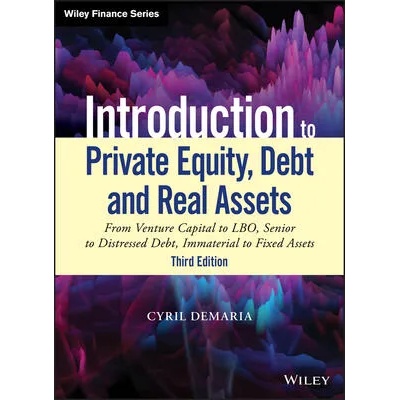 Introduction to Private Equity, Debt and Real Asse ts, 3rd Edition: From Venture Capital to LBO, Seni or to Distressed Debt, Immaterial to Fixed Asset