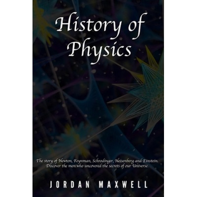 History of Physics: The story of Newton, Feynman, Schrodinger, Heisenberg and Einstein. Discover the men who uncovered the secrets of our | Jordan Maxwell