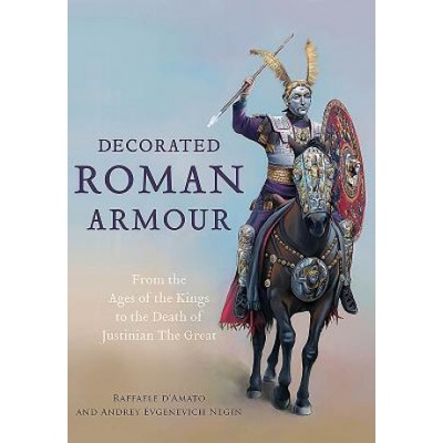 Decorated Roman Armour: From the Age of the Kings to the Death of Justinian the Great | Raffaele D. Amato, Andrey Evgenevich Negin