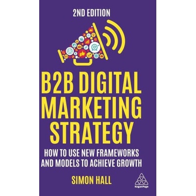 B2B Digital Marketing Strategy: How to Use New Frameworks and Models to Achieve Growth | Simon Hall