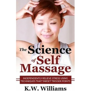 The Science Of Self Massage: Independently Relieve Stress Using Techniques That Target Trigger Points | K W Williams (ISBN: 9781545174074)