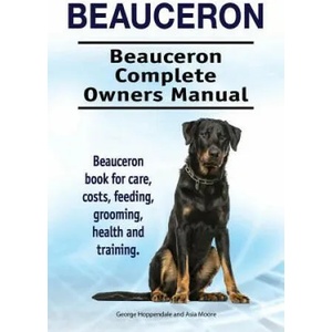 Beauceron . Beauceron Complete Owners Manual. Beauceron book for care, costs, feeding, grooming, health and training. | George Hoppendale, Asia Moore (ISBN: 9781910861592)