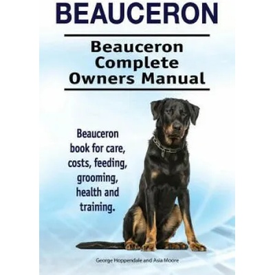Beauceron . Beauceron Complete Owners Manual. Beauceron book for care, costs, feeding, grooming, health and training. | George Hoppendale, Asia Moore