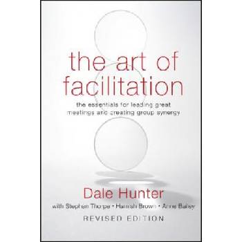 Art of Facilitation - The Essentials for Leading Great Meetings and Creating Group Synergy Revised Edition | Dale Hunter