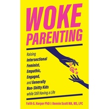 Woke Parenting: Raising Intersectional Feminist, Empathic, Engaged, and Generally Non-Shitty Kids While Still Having a Life Harper Faith G.