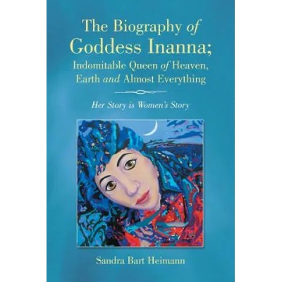 Biography of Goddess Inanna; Indomitable Queen of Heaven, Earth and Almost Everything | Sandra Bart Heimann
