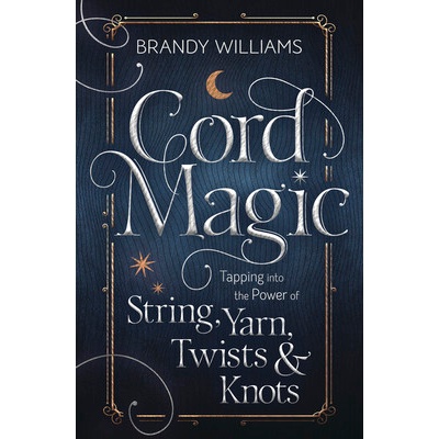 Cord Magic: Tapping Into the Power of String, Yarn, Twists & Knots Williams Brandy