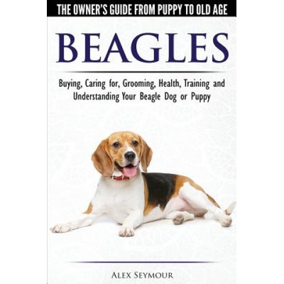 Beagles - The Owner's Guide from Puppy to Old Age - Choosing, Caring for, Grooming, Health, Training and Understanding Your Beagle Dog or Puppy | ALEX SEYMOUR
