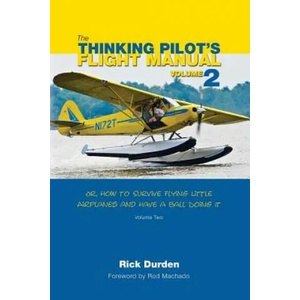 The Thinking Pilot's Flight Manual: Or, How to Survive Flying Little Airplanes and Have a Ball Doing It, Volume 2 | Rick Durden, Cory Emberson, Rod Machado (ISBN: 9780983422242)