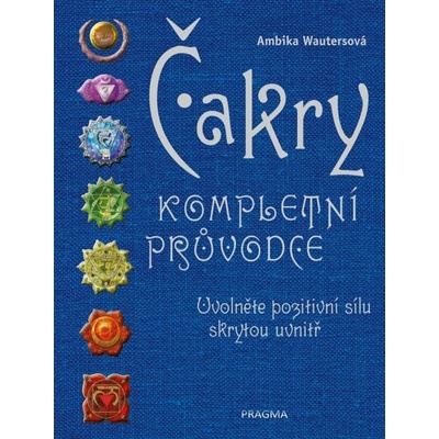 Čakry - Kompletní průvodce - Uvolněte pozitivní sílu skrytou uvnitř