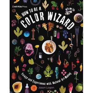 How to Be a Color Wizard: Forage and Experiment with Natural Art Making | Jason Logan (ISBN: 9781536229400)