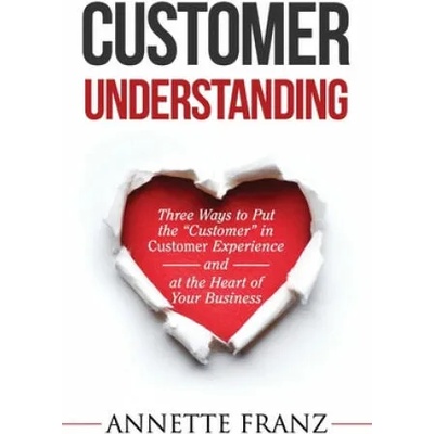 Customer Understanding: Three Ways to Put the "Customer" in Customer Experience (and at the Heart of Your Business) | Annette Franz