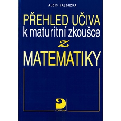 Přehled učiva k maturitní zkoušce z matematiky Alois Halouzka