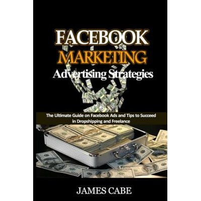 Facebook Marketing Advertising Strategies: The Ultimate Guide on Facebook Ads and Tips to Succeed in Dropshipping and Freelance (James Cabe)()