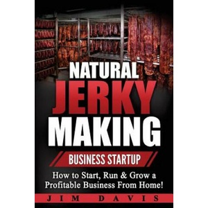 Natural Jerky Making Business Startup: How to Start, Run & Grow a Profitable Beef Jerky Business From Home! | Jim Davis (ISBN: 9781546507192)