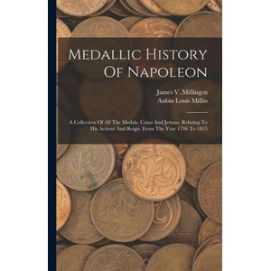 Medallic History Of Napoleon: A Collection Of All The Medals, Coins And Jettons, Relating To His Actions And Reign. From The Year 1796 To 1815 | James V Millingen (ISBN: 9781015986725)