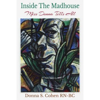 Inside The Madhouse: Miss Donna Tells All: A former psychiatric nurse takes you behind the doors of a locked unit | Donna S Cohen Rn-Bc