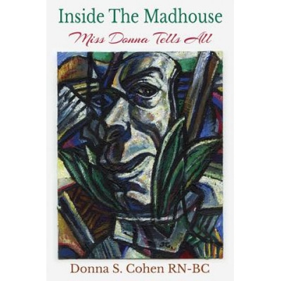 Inside The Madhouse: Miss Donna Tells All: A former psychiatric nurse takes you behind the doors of a locked unit | Donna S Cohen Rn-Bc