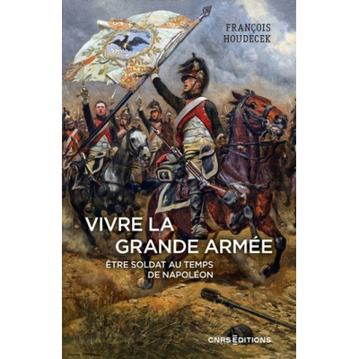 Vivre la Grande Armée. Être soldat au temps de Napoléon