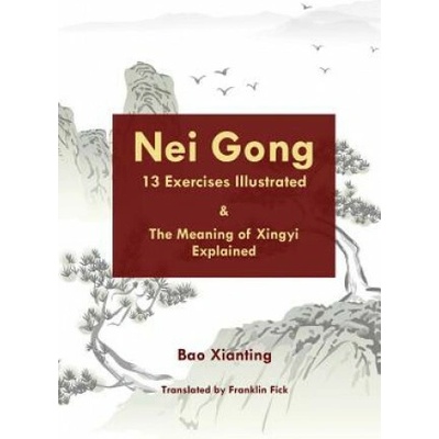 Nei Gong 13 Exercises Illustrated and the Meaning of Xing Yi Explained Xianting Bao,Franklin Fick