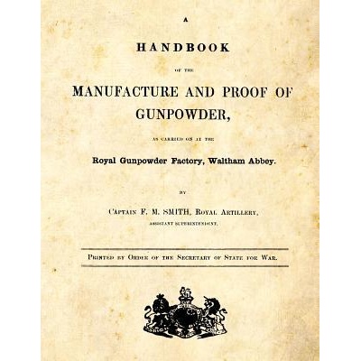 A Handbook of the Manufacture and Proof of Gunpowder: as carried on at the Royal Gunpowder Factory Waltham Abbey | F M Smith