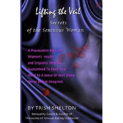 Lifting the Veil, Secrets of the Sensuous Woman: A provocative book on women's health and orgasmic healing guaranteed to open your mind to a sense of