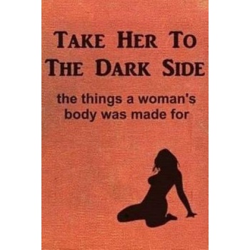 William Morrow and Company Take Her to the Dark Side: the things a woman's body was made for | Anonymous