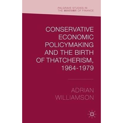 Conservative Economic Policymaking and the Birth of Thatcherism, 1964-1979 - Williamson, Adrian