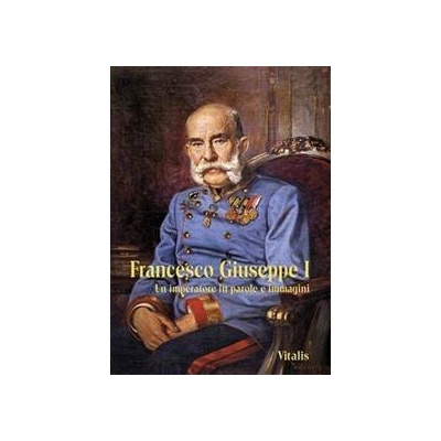 Francesco Giuseppe I - Un imperatore in parole e immagini - Weitlaner Juliana