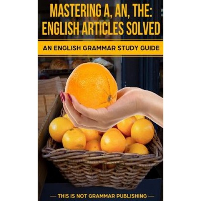 Mastering A, An, The - English Articles Solved: An English Grammar Study Guide
