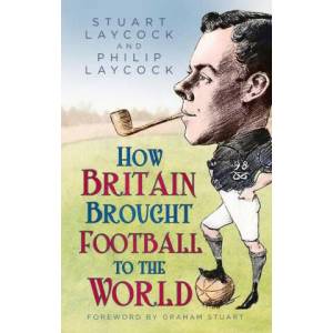How Britain Brought Football to the World | Philip Laycock (ISBN: 9780750998796)