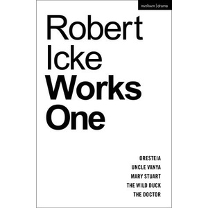 Robert Icke: Works One: Oresteia; Uncle Vanya; Mary Stuart; The Wild Duck; The Doctor | Robert (Author) Icke (ISBN: 9781350407299)