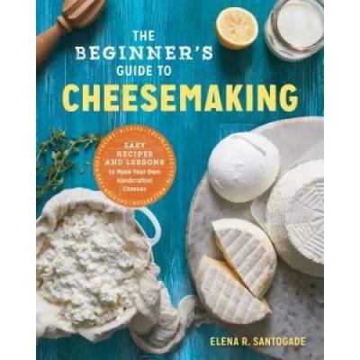 The Beginner's Guide to Cheese Making: Easy Recipes and Lessons to Make Your Own Handcrafted Cheeses | Elena Santogade